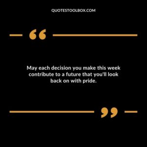 May each decision you make this week contribute to a future that youll look back on with pride.