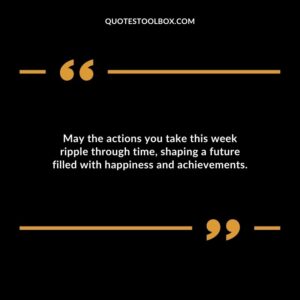 May the actions you take this week ripple through time shaping a future filled with happiness and achievements.