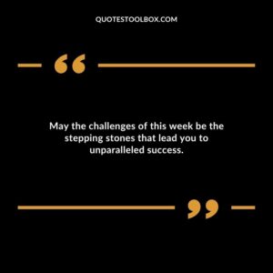 May the challenges of this week be the stepping stones that lead you to unparalleled success.