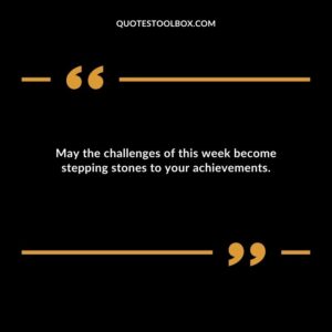May the challenges of this week become stepping stones to your achievements.