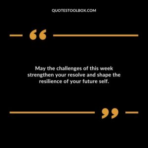 May the challenges of this week strengthen your resolve and shape the resilience of your future self.
