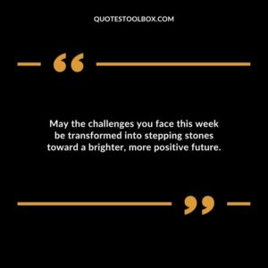 May the challenges you face this week be transformed into stepping stones toward a brighter more positive future.