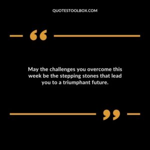 May the challenges you overcome this week be the stepping stones that lead you to a triumphant future.