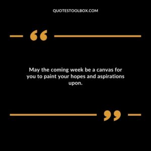 May the coming week be a canvas for you to paint your hopes and aspirations upon.