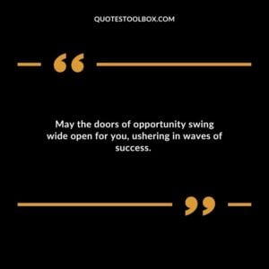 May the doors of opportunity swing wide open for you ushering in waves of success.