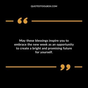 May these blessings inspire you to embrace the new week as an opportunity to create a bright and promising future for yourself.