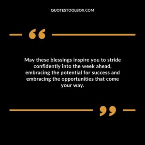 May these blessings inspire you to stride confidently into the week ahead embracing the potential for success and embracing the opportunities that come your way.