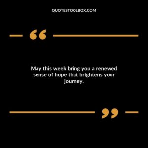 May this week bring you a renewed sense of hope that brightens your journey.