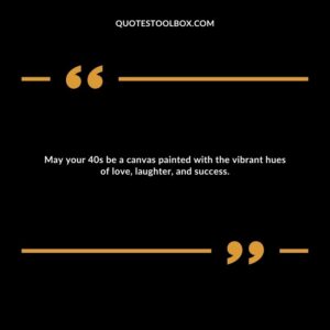 May your 40s be a canvas painted with the vibrant hues of love, laughter, and success.