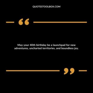 May your 40th birthday be a launchpad for new adventures, uncharted territories, and boundless joy.
