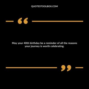 May your 40th birthday be a reminder of all the reasons your journey is worth celebrating.