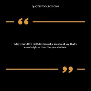 May your 40th birthday herald a season of joy that's even brighter than the years before.