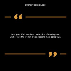 May your 40th year be a celebration of casting your wishes into the well of life and seeing them come true.