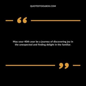 May your 40th year be a journey of discovering joy in the unexpected and finding delight in the familiar.