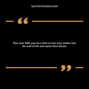 May your 40th year be a time to toss your wishes into the well of life and watch them bloom.