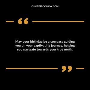 May your birthday be a compass guiding you on your captivating journey helping you navigate towards your true north.