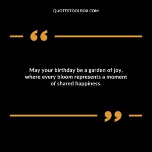 May your birthday be a garden of joy where every bloom represents a moment of shared happiness.
