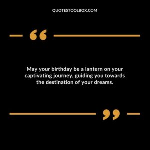 May your birthday be a lantern on your captivating journey guiding you towards the destination of your dreams.