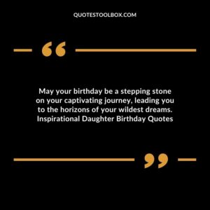 May your birthday be a stepping stone on your captivating journey leading you to the horizons of your wildest dreams. Inspirational Daughter Birthday Quotes