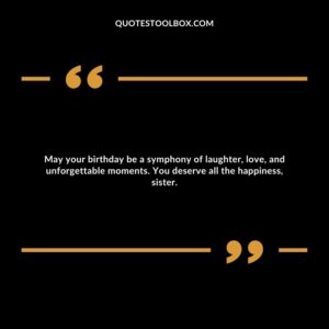 May your birthday be a symphony of laughter, love, and unforgettable moments. You deserve all the happiness, sister.