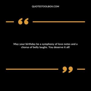 May your birthday be a symphony of love notes and a chorus of belly laughs. You deserve it all!