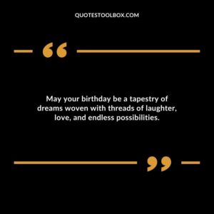 May your birthday be a tapestry of dreams woven with threads of laughter love and endless possibilities.