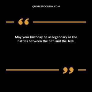 May your birthday be as legendary as the battles between the Sith and the Jedi.