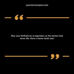 May your birthday be as legendary as the memes that never die. Have a meme tastic day!