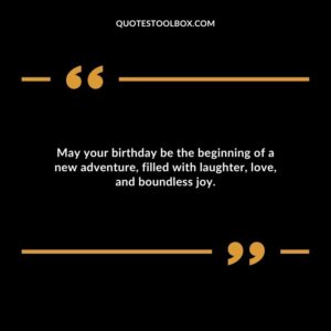 May your birthday be the beginning of a new adventure filled with laughter love and boundless joy.