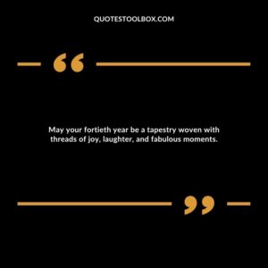 May your fortieth year be a tapestry woven with threads of joy, laughter, and fabulous moments.