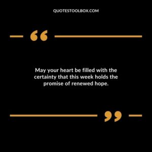 May your heart be filled with the certainty that this week holds the promise of renewed hope.