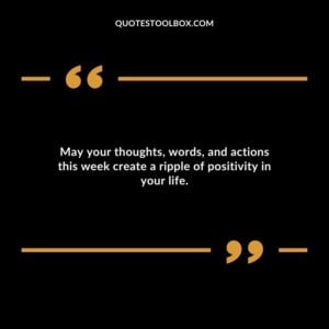 May your thoughts words and actions this week create a ripple of positivity in your life.