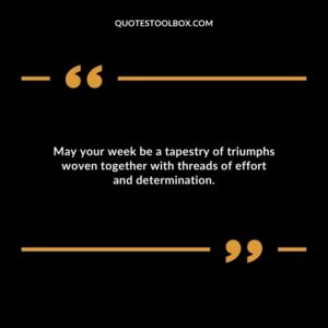 May your week be a tapestry of triumphs woven together with threads of effort and determination.