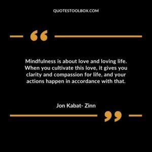 Mindfulness is about love and loving life. When you cultivate this love it gives you clarity and compassion for life and your actions happen in accordance with that.
