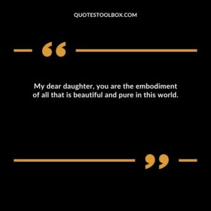 My dear daughter, you are the embodiment of all that is beautiful and pure in this world.