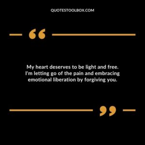 My heart deserves to be light and free. Im letting go of the pain and embracing emotional liberation by forgiving you.