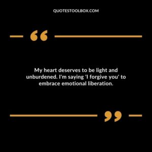 My heart deserves to be light and unburdened. Im saying I forgive you to embrace emotional liberation.