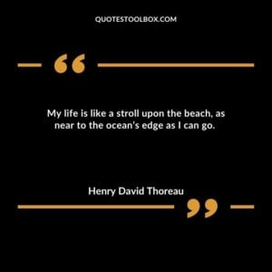 My life is like a stroll upon the beach, as near to the ocean’s edge as I can go