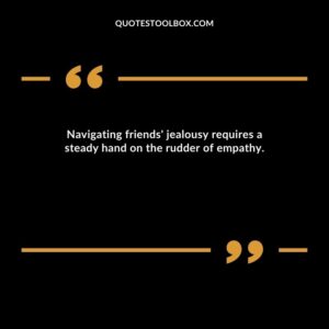 Navigating friends' jealousy requires a steady hand on the rudder of empathy.
