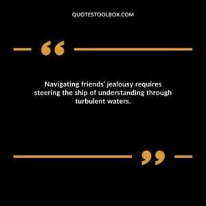 Navigating friends' jealousy requires steering the ship of understanding through turbulent waters.