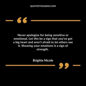Never apologize for being sensitive or emotional. Let this be a sign that you’ve got a big heart and aren’t afraid to let others see it. Showing your emotions is a sign of strength.