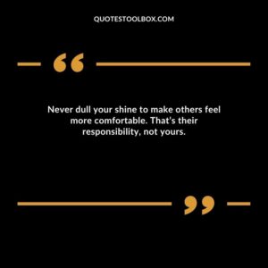Never dull your shine to make others feel more comfortable. That’s their responsibility, not yours.