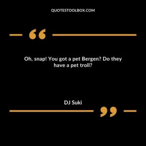 Oh, snap! You got a pet Bergen? Do they have a pet troll?
