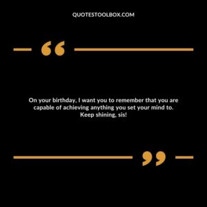 On your birthday, I want you to remember that you are capable of achieving anything you set your mind to. Keep shining, sis!