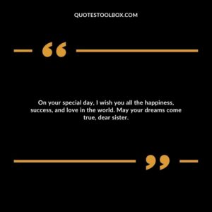 On your special day, I wish you all the happiness, success, and love in the world. May your dreams come true, dear sister.