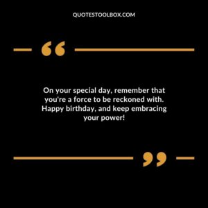 On your special day remember that youre a force to be reckoned with. Happy birthdayand keep embracing your power!