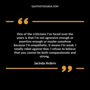 One of the criticisms I’ve faced over the years is that I’m not agressive enough or assertive enough or maybe somehow because I’m empathetic, it means I’m weak. I totally rebel against that.