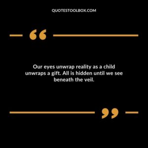 Our eyes unwrap reality as a child unwraps a gift. All is hidden until we see beneath the veil.
