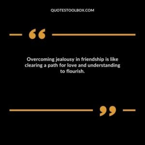 Overcoming jealousy in friendship is like clearing a path for love and understanding to flourish.