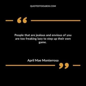 People that are jealous and envious of you are too freaking lazy to step up their own game.